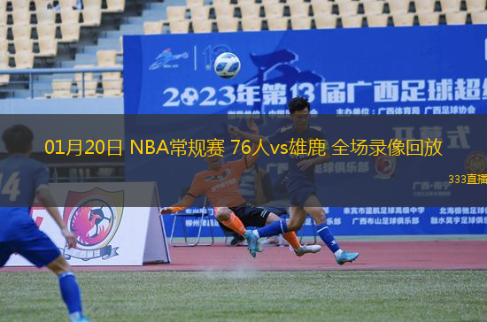 01月20日 NBA常規(guī)賽 76人vs雄鹿 全場(chǎng)錄像回放